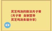 灵芝鸡汤的做法月子餐(月子餐  自制营养灵芝鸡汤食谱分享)