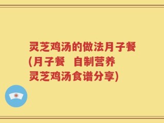 灵芝鸡汤的做法月子餐(月子餐  自制营养灵芝鸡汤食谱分享)