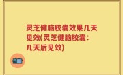 灵芝健脑胶囊效果几天见效(灵芝健脑胶囊：几天后见效)