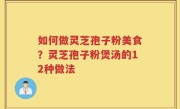 如何做灵芝孢子粉美食？灵芝孢子粉煲汤的12种做法