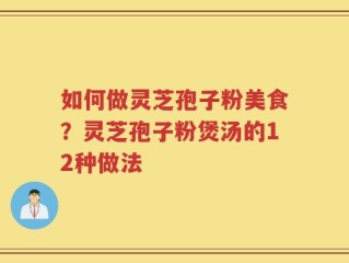 如何做灵芝孢子粉美食？灵芝孢子粉煲汤的12种做法