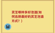 灵芝哪种多好泡酒(如何选择最好的灵芝泡酒方式？)