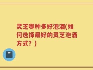 灵芝哪种多好泡酒(如何选择最好的灵芝泡酒方式？)
