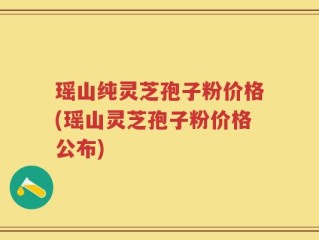 瑶山纯灵芝孢子粉价格(瑶山灵芝孢子粉价格公布)
