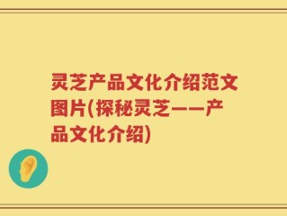 灵芝产品文化介绍范文图片(探秘灵芝——产品文化介绍)
