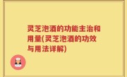 灵芝泡酒的功能主治和用量(灵芝泡酒的功效与用法详解)