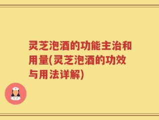 灵芝泡酒的功能主治和用量(灵芝泡酒的功效与用法详解)