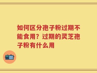 如何区分孢子粉过期不能食用？过期的灵芝孢子粉有什么用