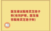 医生建议服用灵芝孢子粉(有效护理，医生推荐服用灵芝孢子粉)