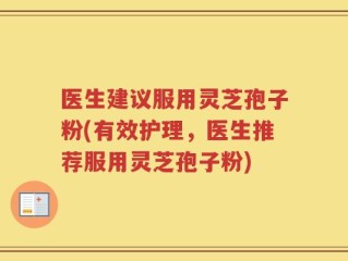 医生建议服用灵芝孢子粉(有效护理，医生推荐服用灵芝孢子粉)