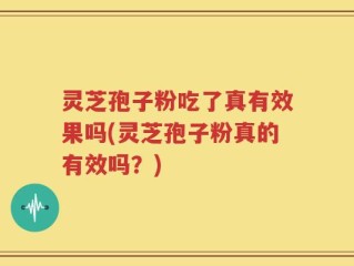 灵芝孢子粉吃了真有效果吗(灵芝孢子粉真的有效吗？)