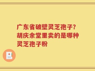 广东省破壁灵芝孢子？胡庆余堂里卖的是哪种灵芝孢子粉