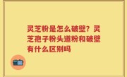 灵芝粉是怎么破壁？灵芝孢子粉头道粉和破壁有什么区别吗