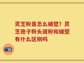 灵芝粉是怎么破壁？灵芝孢子粉头道粉和破壁有什么区别吗
