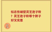 标志性破壁灵芝孢子粉？灵芝孢子粉哪个牌子好又实惠