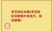 灵芝枸杞白糖(灵芝枸杞白糖提升免疫力，促进健康)