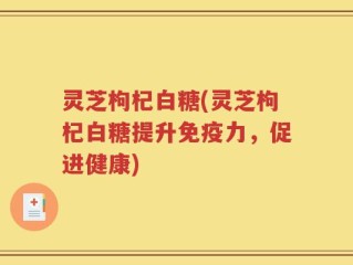 灵芝枸杞白糖(灵芝枸杞白糖提升免疫力，促进健康)