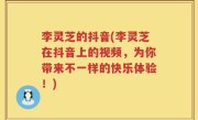李灵芝的抖音(李灵芝在抖音上的视频，为你带来不一样的快乐体验！)