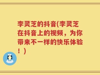 李灵芝的抖音(李灵芝在抖音上的视频，为你带来不一样的快乐体验！)