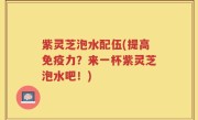 紫灵芝泡水配伍(提高免疫力?来一杯紫灵芝泡水吧!)