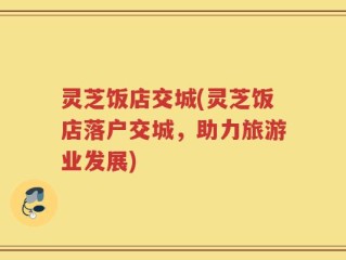 灵芝饭店交城(灵芝饭店落户交城，助力旅游业发展)