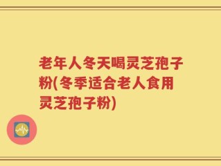 老年人冬天喝灵芝孢子粉(冬季适合老人食用灵芝孢子粉)