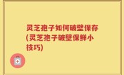 灵芝孢子如何破壁保存(灵芝孢子破壁保鲜小技巧)