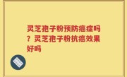灵芝孢子粉预防癌症吗？灵芝孢子粉抗癌效果好吗