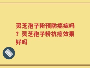 灵芝孢子粉预防癌症吗？灵芝孢子粉抗癌效果好吗