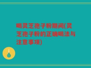 喝灵芝孢子粉期间(灵芝孢子粉的正确喝法与注意事项)