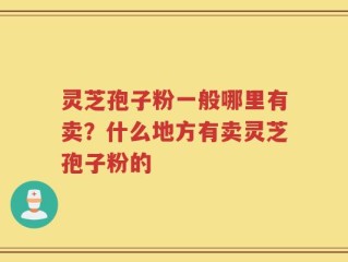 灵芝孢子粉一般哪里有卖？什么地方有卖灵芝孢子粉的