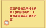 灵芝产品普及率排名榜前十(排行榜出炉：十大普及率最高的灵芝产品)