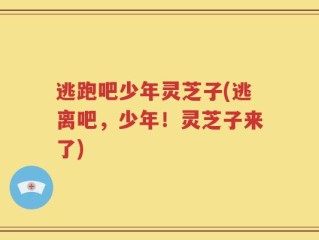 逃跑吧少年灵芝子(逃离吧，少年！灵芝子来了)