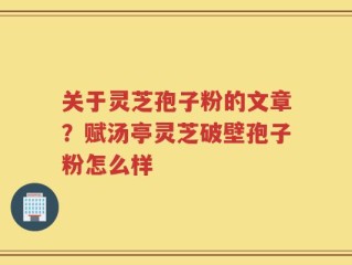 关于灵芝孢子粉的文章？赋汤亭灵芝破壁孢子粉怎么样