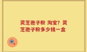 灵芝孢子粉 淘宝？灵芝孢子粉多少钱一盒