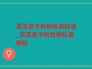 灵芝孢子粉的检测标准_灵芝孢子粉检测标准解析