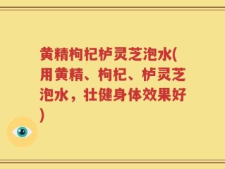 黄精枸杞栌灵芝泡水(用黄精、枸杞、栌灵芝泡水，壮健身体效果好)