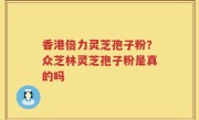 香港倍力灵芝孢子粉？众芝林灵芝孢子粉是真的吗