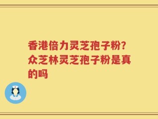 香港倍力灵芝孢子粉？众芝林灵芝孢子粉是真的吗