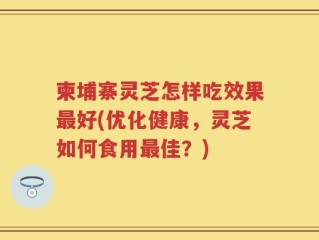 柬埔寨灵芝怎样吃效果最好(优化健康，灵芝如何食用最佳？)
