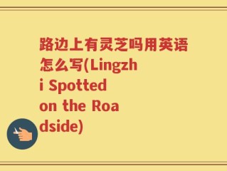 路边上有灵芝吗用英语怎么写(Lingzhi Spotted on the Roadside)