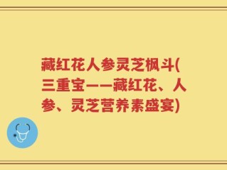 藏红花人参灵芝枫斗(三重宝——藏红花、人参、灵芝营养素盛宴)