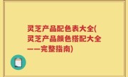 灵芝产品配色表大全(灵芝产品颜色搭配大全——完整指南)