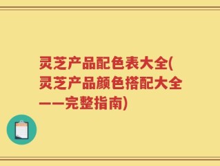 灵芝产品配色表大全(灵芝产品颜色搭配大全——完整指南)