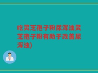 吃灵芝孢子粉尿浑浊灵芝孢子粉有助于改善尿浑浊)
