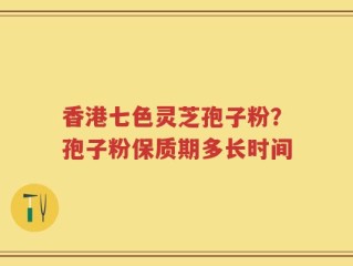 香港七色灵芝孢子粉？孢子粉保质期多长时间