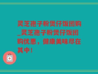 灵芝孢子粉煲仔饭团购_灵芝孢子粉煲仔饭团购优惠，健康美味尽在其中！