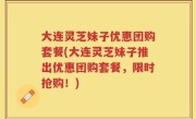 大连灵芝妹子优惠团购套餐(大连灵芝妹子推出优惠团购套餐，限时抢购！)