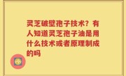 灵芝破壁孢子技术？有人知道灵芝孢子油是用什么技术或者原理制成的吗