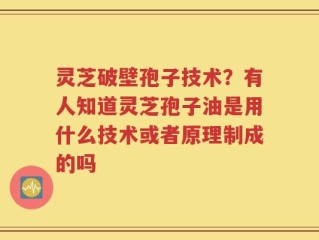 灵芝破壁孢子技术？有人知道灵芝孢子油是用什么技术或者原理制成的吗